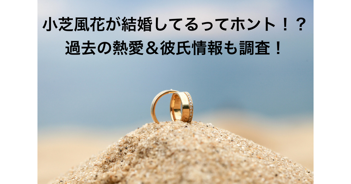 小芝風花が結婚してるってホント 過去の熱愛 彼氏情報も調査