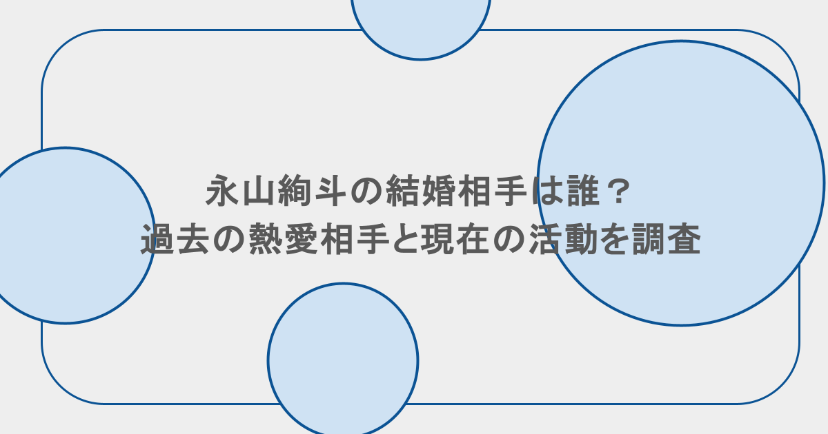 永山絢斗の結婚相手は誰？過去の熱愛相手と現在の活動を調査