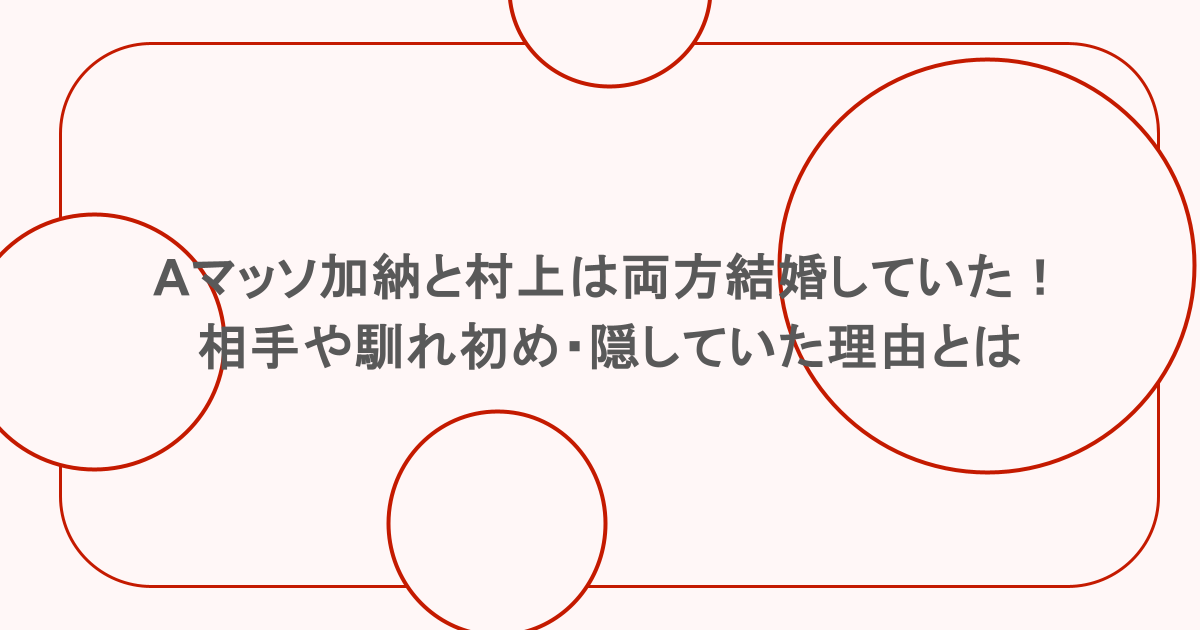 Aマッソ加納と村上は両方結婚していた!相手や馴れ初め・隠していた理由とは