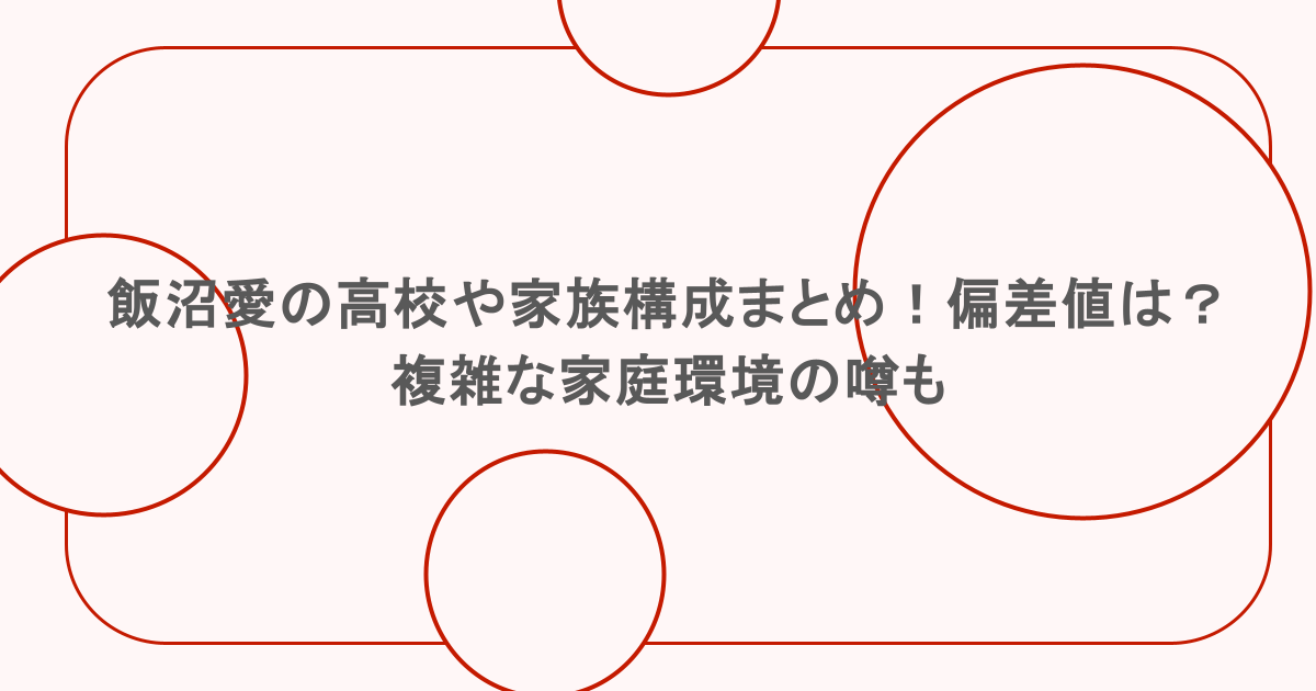 飯沼愛の高校や家族構成まとめ！偏差値は？複雑な家庭環境の噂も