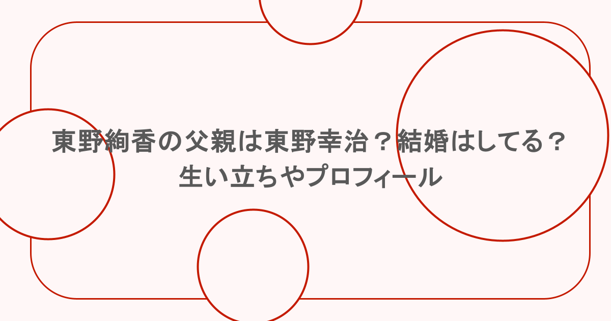 東野絢香の父親は東野幸治？結婚はしてる？生い立ちやプロフィール