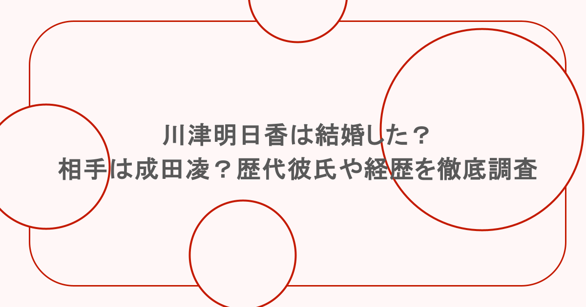 川津明日香は結婚した？相手は成田凌？歴代彼氏や経歴を徹底調査