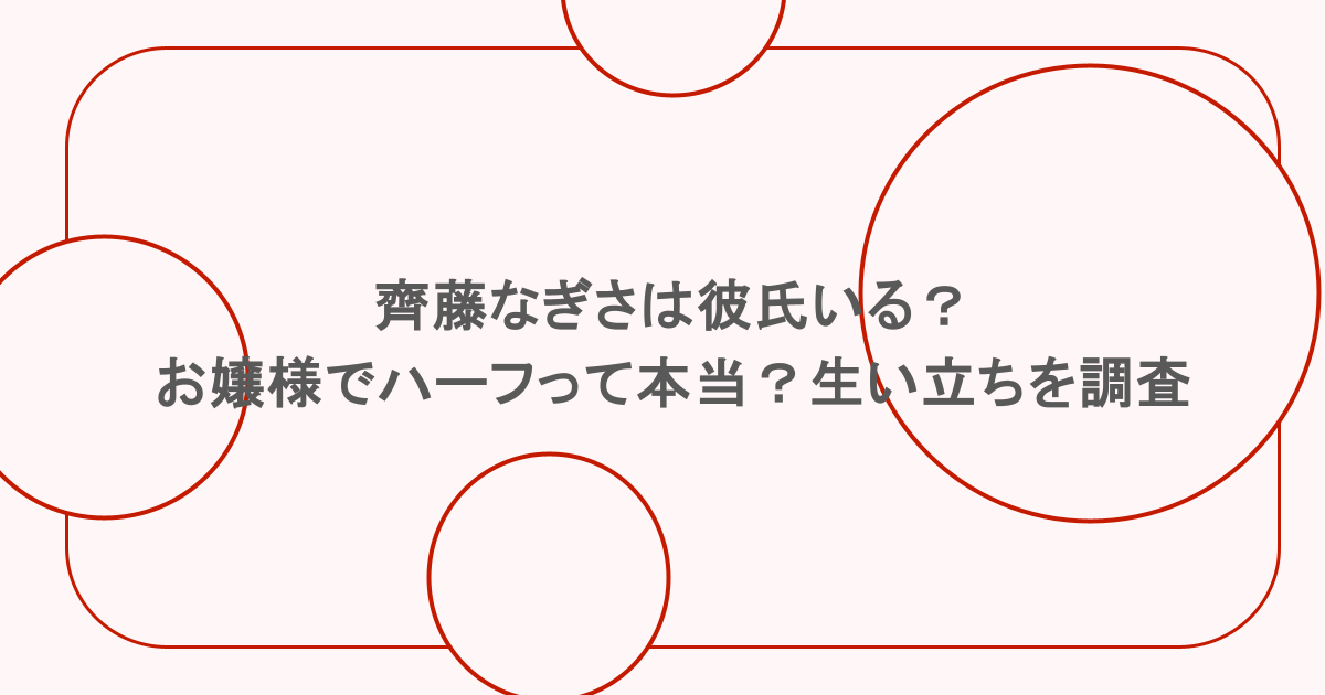 齊藤なぎさは彼氏いる？お嬢様でハーフって本当？生い立ちを調査