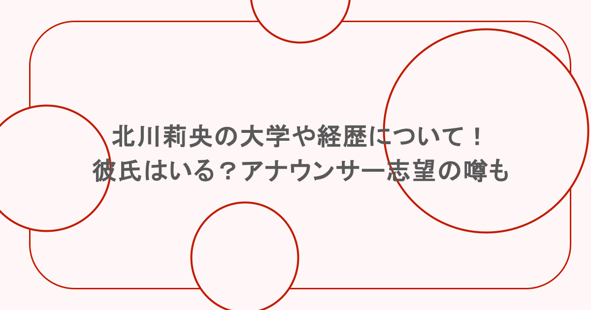 北川莉央の大学や経歴について!彼氏はいる?アナウンサー志望の噂も