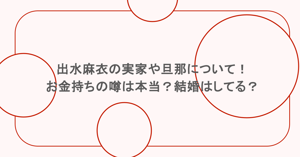 出水麻衣の実家や旦那について！お金持ちの噂は本当？結婚はしてる？