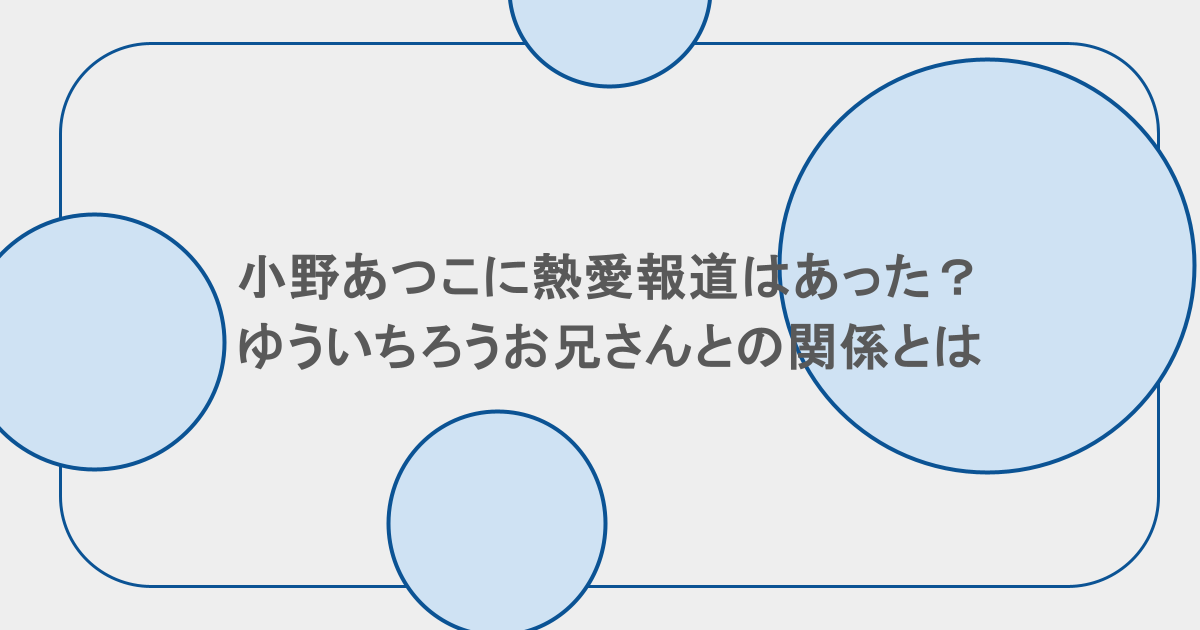 小野あつこに熱愛報道はあった？ゆういちろうお兄さんとの関係とは