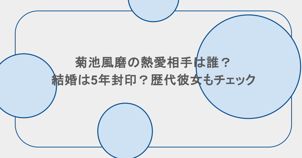 菊池風磨の熱愛相手は誰？結婚は5年封印？歴代彼女もチェック