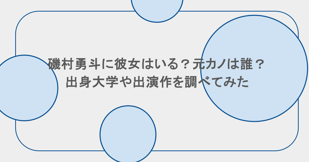 磯村勇斗に彼女はいる？元カノは誰？出身大学や出演作を調べてみた